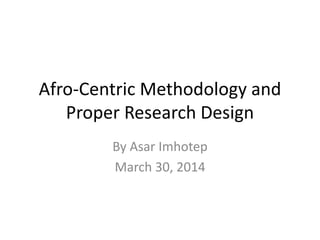 Afro-Centric Methodology and
Proper Research Design
By Asar Imhotep
March 30, 2014
 