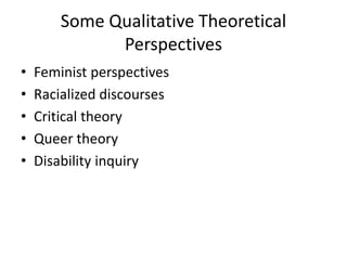 Some Qualitative Theoretical
Perspectives
• Feminist perspectives
• Racialized discourses
• Critical theory
• Queer theory
• Disability inquiry
 