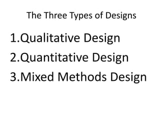 The Three Types of Designs
1.Qualitative Design
2.Quantitative Design
3.Mixed Methods Design
 