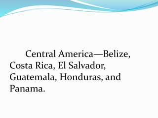 Central America—Belize,
Costa Rica, El Salvador,
Guatemala, Honduras, and
Panama.
 