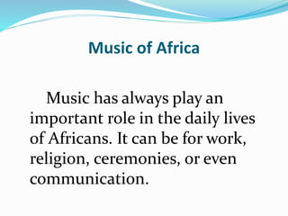 Music of Africa
Music has always play an
important role in the daily lives
of Africans. It can be for work,
religion, ceremonies, or even
communication.
 