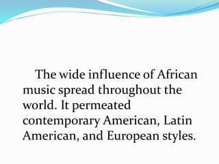 The wide influence of African
music spread throughout the
world. It permeated
contemporary American, Latin
American, and European styles.
 