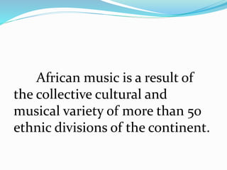 African music is a result of
the collective cultural and
musical variety of more than 50
ethnic divisions of the continent.
 