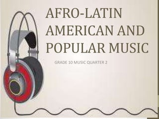 AFRO-LATIN
AMERICAN AND
POPULAR MUSIC
GRADE 10 MUSIC QUARTER 2
 