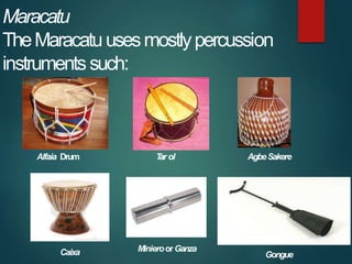 Maracatu
TheMaracatuusesmostlypercussion
instrumentssuch:
Alfaia Drum T
ar ol AgbeSakere
Caixa MinieroorGanza
Gongue
 