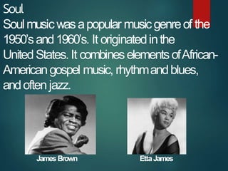 Soul
Soulmusicwasapopular musicgenreof the
1950’sand1960’s. It originatedinthe
UnitedStates.It combineselementsofAfrican-
...