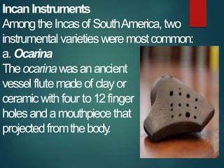 IncanInstruments
AmongtheIncasof SouthAmerica,two
instrumental varietiesweremostcommon:
a. Ocarina
Theocarinawasanancient
...