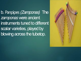 b. Panpipes(Zamponas) The
zamponas wereancient
instrumentstunedtodifferent
scalar varieties, playedby
blowingacrossthetube...
