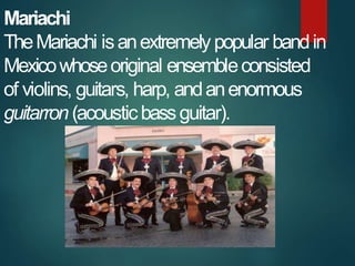 Mariachi
TheMariachi isanextremely popular bandin
Mexicowhoseoriginal ensembleconsisted
of violins, guitars, harp, andanen...
