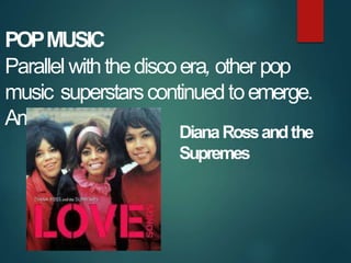 POPMUSIC
Parallel withthediscoera, other pop
music superstarscontinuedtoemerge.
Among
DianaRossandthe
Supremes
 