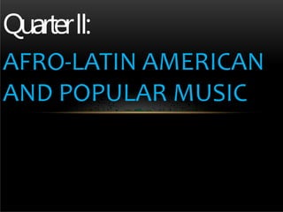 QuarterII:
AFRO-LATIN AMERICAN
AND POPULAR MUSIC
 
