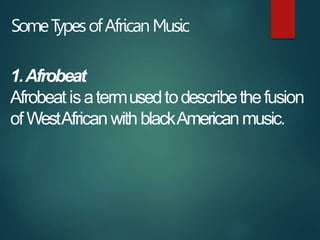 SomeT
ypesofAfricanMusic
1.Afrobeat
Afrobeat isatermusedtodescribethefusion
of WestAfricanwithblackAmericanmusic.
 