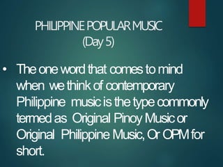 PHILIPPINEPOPULARMUSIC
(Day5)
• Theonewordthat comestomind
when wethinkof contemporary
Philippine musicisthetypecommonly
t...