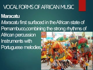 VOCALFORMSOFAFRICANMUSIC
Maracatu
Maracatufirst surfacedintheAfricanstateof
Pernambuco,combiningthestrong rhythmsof
Africa...