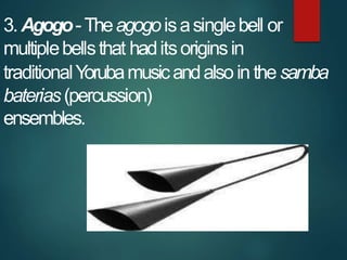 3. Agogo-Theagogoisasinglebell or
multiplebellsthat haditsoriginsin
traditionalY
orubamusicandalsoin the samba
baterias(pe...