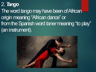 2. T
ango
ThewordtangomayhavebeenofAfrican
origin meaning“Africandance”or
fromtheSpanishwordtanermeaning“to play”
(aninstr...