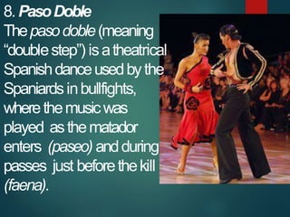 8. PasoDoble
Thepasodoble(meaning
“doublestep”) isatheatrical
Spanishdanceusedbythe
Spaniardsinbullfights,
wherethemusicwa...