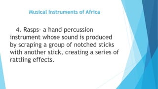 Musical Instruments of Africa
4. Rasps- a hand percussion
instrument whose sound is produced
by scraping a group of notche...