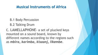 Musical Instruments of Africa
B.1 Body Percussion
B.2 Talking Drum
C. LAMELLAPHONE- a set of plucked keys
mounted on a sou...