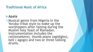 Traditional Music of Africa
Apala
Musical genre from Nigeria in the
Yoruba tribal style to wake up the
worshippers after...