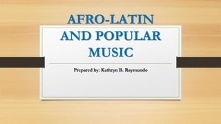AFRO-LATIN
AND POPULAR
MUSIC
Prepared by: Kathryn B. Raymundo
 
