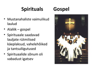 Spirituals          Gospel
• Mustanahaliste vaimulikud
  laulud
• Alaliik – gospel
• Spirituaale saadavad
  lauljate rütmilised
  käeplaksud, vahelehõiked
  ja tantsuliigutused
• Spirituaalide sõnum oli
  vabadust igatsev
 
