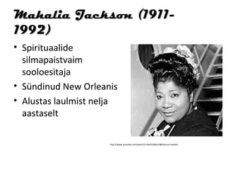 Mahalia Jackson (1911-
1992)
• Spirituaalide
  silmapaistvaim
  sooloesitaja
• Sündinud New Orleanis
• Alustas laulmist nelja
  aastaselt

                      http://www.youtube.com/watch?v=8eiI52WluF0&feature=related
 