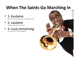 When The Saints Go Marching In
• 1. Kuulame
•   http://www.youtube.com/watch?v=wnvC-1Ugi3Q&feature=related



• 2. Laulame
•   http://www.youtube.com/watch?v=opyYud1uuic



• 3. Louis Armstrong
•   http://www.youtube.com/watch?v=wyLjbMBpGDA
 
