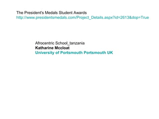 Afrocentric School_tanzania
Katharine Mccloat
University of Portsmouth Portsmouth UK
The President's Medals Student Awards
http://www.presidentsmedals.com/Project_Details.aspx?id=2613&dop=True
 