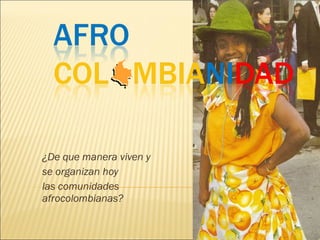 ¿De que manera viven y  se organizan hoy  las comunidades afrocolombianas? 