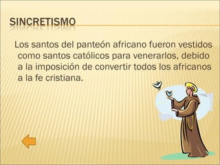 Los santos del panteón africano fueron vestidos como santos católicos para venerarlos, debido a la imposición de convertir todos los africanos a la fe cristiana. 
