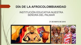 DÍA DE LA AFROCOLOMBIANIDAD
INSTITUCIÓN EDUCATIVA NUESTRA
SEÑORA DEL PALMAR
21 DE MAYO DE 2018
 