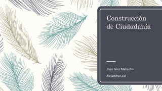 Construcción
de Ciudadanía
Jhon Jairo Mahecha
Alejandra Leal
 