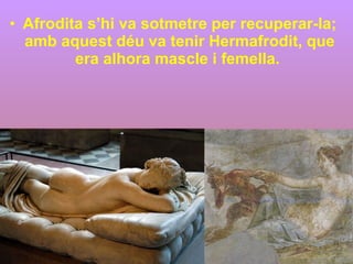 Afrodita s’hi va sotmetre per recuperar-la; amb aquest déu va tenir Hermafrodit, que era alhora mascle i femella.  