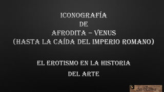 Iconografía de Afrodita – Venus (hasta la caída del imperio romano). El erotismo en la Historia del Arte