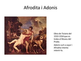 Afrodita i Adonis




               Obra de Tiziano del
               1553-1554 que es
               troba al Museu del
               Prado.
               Adonis surt a caçar i
               Afrodita intenta
               retenir-lo.
 