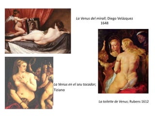 La Venus del mirall; Diego Velázquez
                             1648




La Venus en el seu tocador;
Tiziano

                              La toilette de Venus; Rubens 1612
 