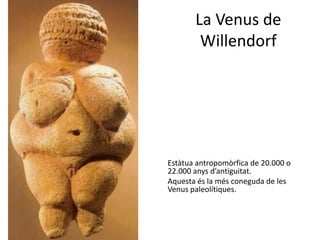 La Venus de
        Willendorf




Estàtua antropomòrfica de 20.000 o
22.000 anys d’antiguitat.
Aquesta és la més coneguda de les
Venus paleolítiques.
 