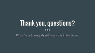 Thank you, questions?
Why afro technology should have a role in the future...
 