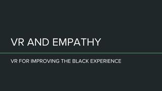 VR AND EMPATHY
VR FOR IMPROVING THE BLACK EXPERIENCE
 
