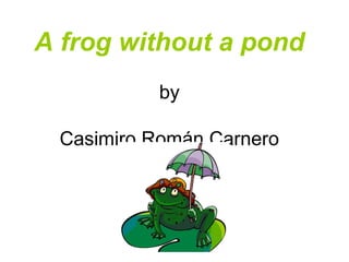 A frog without a pond
by
Casimiro Román Carnero
 