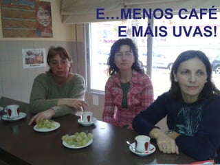 E…MENOS CAFÉ
E MÁIS UVAS!
 