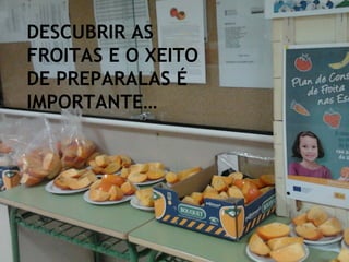 DESCUBRIR AS
FROITAS E O XEITO
DE PREPARALAS É
IMPORTANTE…
 