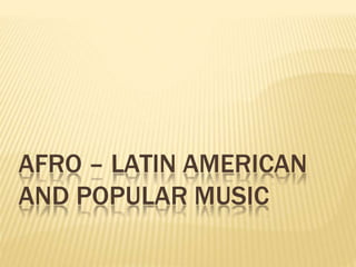 AFRO – LATIN AMERICAN
AND POPULAR MUSIC
 