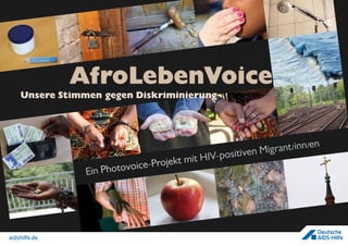 aidshilfe.de
Ein Photovoice-Projekt mit HIV-positiven Migrant/inn/en
AfroLebenVoice
Unsere Stimmen gegen Diskriminierung
 
