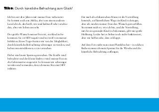 Ich bin seit drei Jahren mit meiner Frau verheiratet.
Sie kommt auch aus Afrika, aber aus einem anderen
Land als ich, das heißt, wir sind kulturell sehr verschie-
den, aber wir lieben uns sehr.
Der größte Wunsch meiner Frau ist, ein Kind zu be-
kommen. Sie ist HIV-negativ und sie weiß von meiner
Infektion. Eines Tages hörten wir von der Möglichkeit,
durch künstliche Befruchtung schwanger zu werden, und
haben uns entschlossen, es zu versuchen.
Dabei wird mein Sperma gewaschen. Die Eizelle wird
befruchtet und der kleine Embryo wird meiner Frau in
die Gebärmutter eingesetzt. So können wir schwanger
werden und vermeiden, dass ich meine Frau mit HIV
infiziere.
Für mich als afrikanischen Mann ist die Vorstellung
komisch, auf künstlichem Wege ein Kind zu kriegen,
aber ich möchte meiner Frau den Wunsch gern erfüllen.
Sie nimmt mich so, wie ich bin, und die Vorstellung,
mit ihr ein gesundes Kind zu bekommen, gibt mir große
Hoffnung. Leider hat es bisher noch nicht funktioniert,
aber wir hoffen sehr, dass es klappt.
Auf dem Foto sieht man einen Plastikbecher – in solchen
Bechern muss ich mein Sperma für die Wäsche und die
künstliche Befruchtung auffangen.
Tiko: Durch künstliche Befruchtung zum Glück?
 