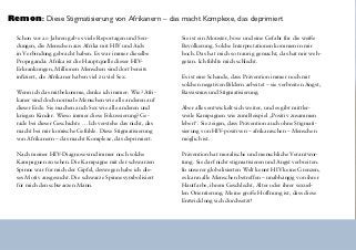 Remon: Diese Stigmatisierung von Afrikanern – das macht Komplexe, das deprimiert
Schon vor 20 Jahren gab es viele Reportagen und Sen-
dungen, die Menschen aus Afrika mit HIV und Aids
in Verbindung gebracht haben. Es war immer dieselbe
Propaganda: Afrika ist die Hauptquelle dieser HIV-
Erkrankungen, Millionen Menschen sind dort bereits
infiziert, die Afrikaner haben viel zu viel Sex.
Wenn ich das mitbekomme, denke ich immer: Wie? Afri-
kaner sind doch normale Menschen wie alle anderen auf
dieser Erde. Sie machen auch Sex wie alle anderen und
kriegen Kinder. Wieso immer diese Fokussierung? Ge-
rade bei dieser Geschichte … Ich verstehe das nicht, das
macht bei mir komische Gefühle. Diese Stigmatisierung
von Afrikanern – das macht Komplexe, das deprimiert.
Nach meiner HIV-Diagnose sind immer noch solche
Kampagnen zu sehen. Die Kampagne mit der schwarzen
Spinne war für mich der Gipfel, deswegen habe ich die-
ses Motiv ausgesucht. Die schwarze Spinne symbolisiert
für mich den schwarzen Mann.
Sie ist ein Monster, böse und eine Gefahr für die weiße
Bevölkerung. Solche Interpretationen kommen in mir
hoch. Das hat mich so traurig gemacht, das hat mir weh-
getan. Ich fühlte mich schlecht.
Es ist eine Schande, dass Prävention immer noch mit
solchen negativen Bildern arbeitet – sie verbreiten Angst,
Rassismus und Stigmatisierung.
Aber alles entwickelt sich weiter, und es gibt mittler-
weile Kampagnen wie zum Beispiel „Positiv zusammen
leben“. Sie zeigen, dass Prävention auch ohne Stigmati-
sierung von HIV-positiven – afrikanischen – Menschen
möglich ist.
Prävention hat moralische und menschliche Verantwor-
tung. Sie darf nicht stigmatisieren und Angst verbreiten.
In unserer globalisierten Welt kennt HIV keine Grenzen,
es kann alle Menschen betreffen – unabhängig von ihrer
Hautfarbe, ihrem Geschlecht, Alter oder ihrer sexuel-
len Orientierung. Meine große Hoffnung ist, dass diese
Entwicklung sich durchsetzt!
MotivauseinerPräventionskampagnevonAIDES(www.aides.org),November2004;
Agentur:TBWAFrance,Fotograf:DimitriDaniloff
 