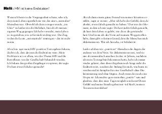 Wenn ich heute in die Vergangenheit schaue, sehe ich,
dass mein Leben eigentlich nie wie das eines „normalen“
Menschen war. Obwohl ich dazu erzogen wurde, „im
Gleis“ zu laufen wie die Mehrheit, bin ich oft meinen
eigenen Weg gegangen. Ich habe versucht, mein Leben
so zu gestalten, wie es für mich wichtig war. Der Zug,
in den die Leute „automatisch“ einsteigen – das ist nicht
meins.
Als ich in 1996 mein HIV-positives Testergebnis bekam,
dachte ich, dass das nun die Endstation wäre. Mein
Problem war vor allem, wie das Thema HIV und die
Betroffenen von der Gesellschaft behandelt wurden.
Ich bekam den großen Zeigefinger zu spüren, der sagte:
Du hast etwas Falsches gemacht!
Als ich dann einem guten Freund von meiner Situation er-
zählte, sagte er zu mir: „Aber ich habe das Gefühl, dass du
denkst, etwas falsch gemacht zu haben.“ Das war der Mo-
ment, in dem ich mir sagte: Du hast nichts falsch gemacht,
du hast dein Leben so gelebt, wie du es dir gewünscht
hast. Und wenn ich das Virus auf meinem Weg getroffen
habe, dann gibt es keinen Grund, dass die Menschen mich
diskriminieren. Was ich brauche, ist Solidarität.
Leider erleben wir „positiven“ Menschen die Ängste der
anderen vor dem Virus. Sie diskriminieren uns, weil sie
uns als unmoralisch ansehen. In den 16 Jahren, nachdem
ich mein Testergebnis bekommen hatte, habe ich immer
wieder gelernt, dass dieses Ergebnis noch lange nicht die
Endstation ist, sondern der Anfang für mich, wachsam zu
werden und zu kämpfen für eine Gesellschaft ohne Dis-
kriminierung und ohne Stigma. Auch wenn das noch eine
Utopie ist: Ich möchte gern weiterhin „positiv“ sein und
glauben, dass dies eines Tages möglich sein kann! Dieses
Gefühl und meine Familie geben mir viel Kraft, meinen
Traum weiterzuleben!
Keli: HIV ist keine Endstation!
 