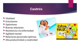 Eustrés
 Vitalidad
 Entusiasmo
 Optimismo
 Buenas relaciones
 Resistencia a la enfermedad
 Agilidad mental
 Relaciones personales óptimas
 Alta productividad y creatividad
 