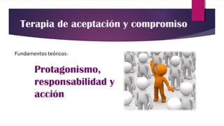 Protagonismo,
responsabilidad y
acción
Fundamentos teóricos:
Terapia de aceptación y compromiso
 